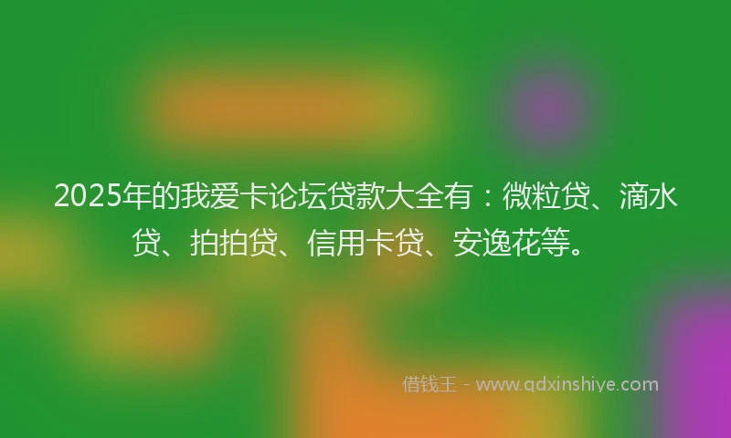 2025年的我爱卡论坛贷款大全有：微粒贷、滴水贷、拍拍贷、信用卡贷、安逸花等。