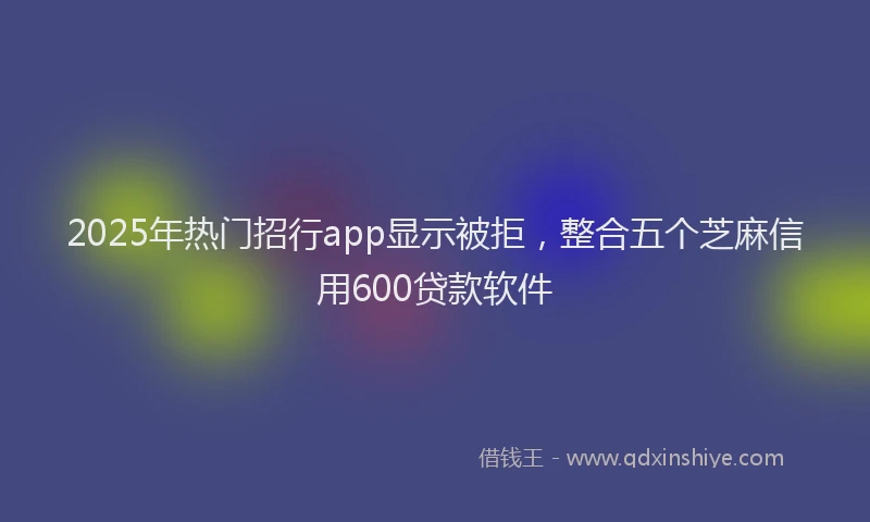 2025年热门招行app显示被拒，整合五个芝麻信用600贷款软件