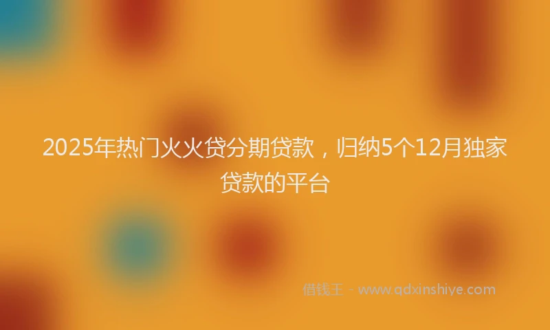 2025年热门火火贷分期贷款，归纳5个12月独家贷款的平台