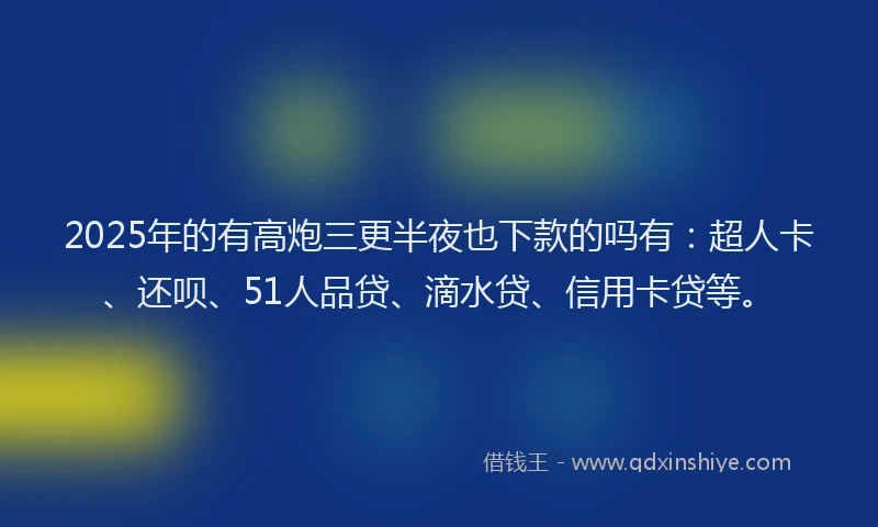 2025年的有高炮三更半夜也下款的吗有：超人卡、还呗、51人品贷、滴水贷、信用卡贷等。