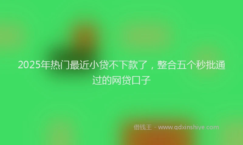 2025年热门最近小贷不下款了，整合五个秒批通过的网贷口子