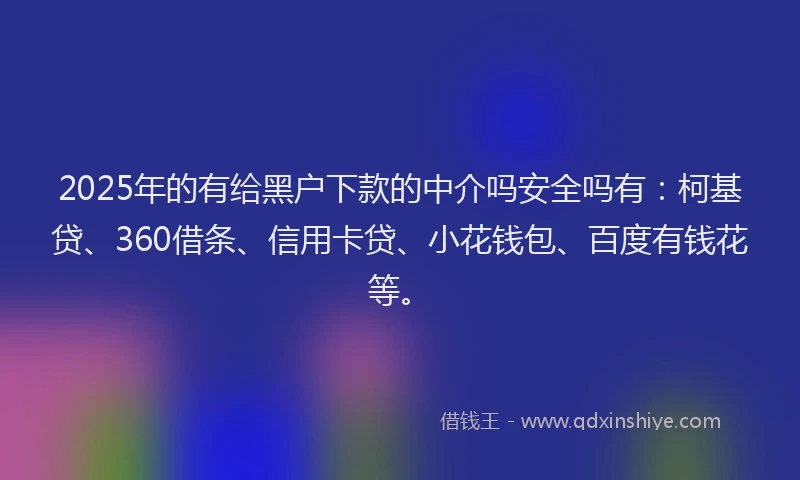 2025年的有给黑户下款的中介吗安全吗有：柯基贷、360借条、信用卡贷、小花钱包、百度有钱花等。