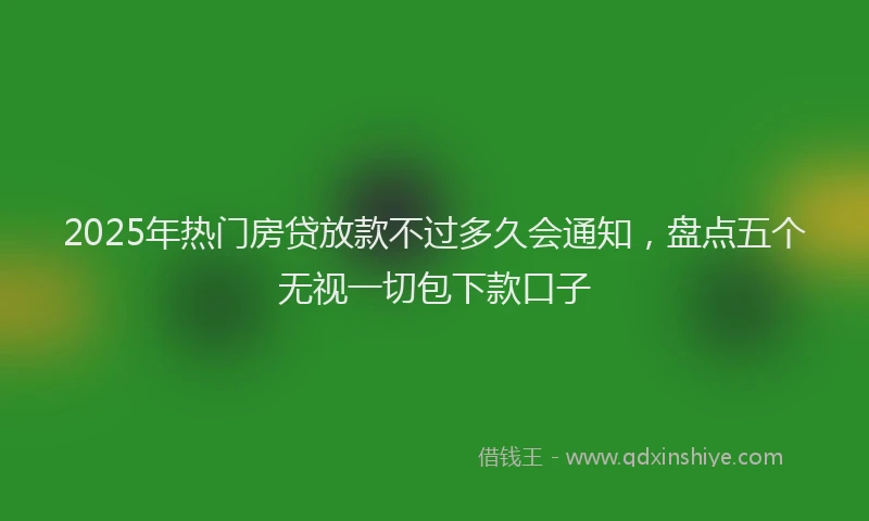 2025年热门房贷放款不过多久会通知，盘点五个无视一切包下款口子