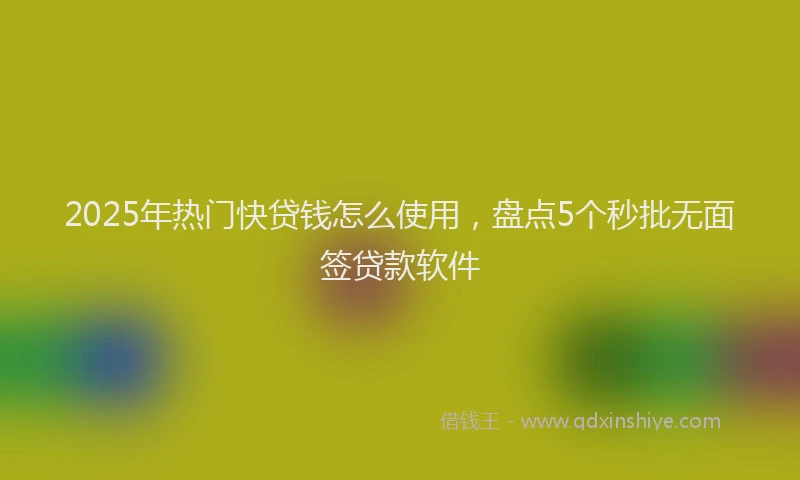 2025年热门快贷钱怎么使用，盘点5个秒批无面签贷款软件