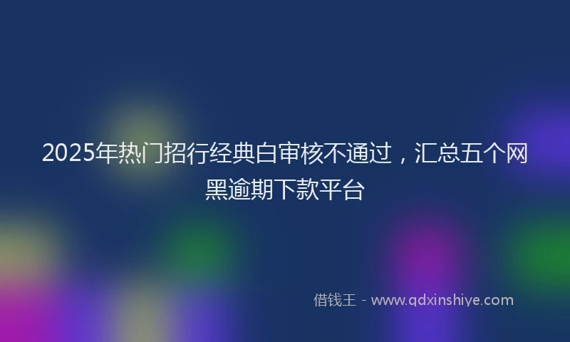 2025年热门招行经典白审核不通过，汇总五个网黑逾期下款平台