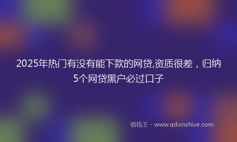 2025年热门有没有能下款的网贷,资质很差，归纳5个网贷黑户必过口子