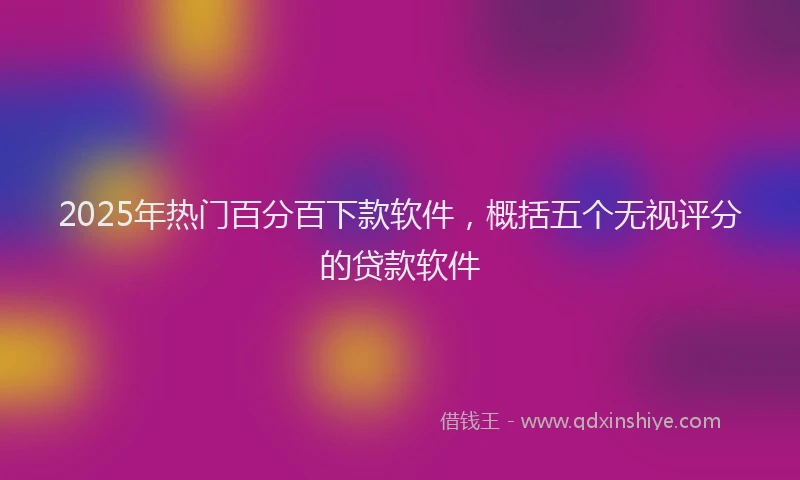 2025年热门百分百下款软件，概括五个无视评分的贷款软件