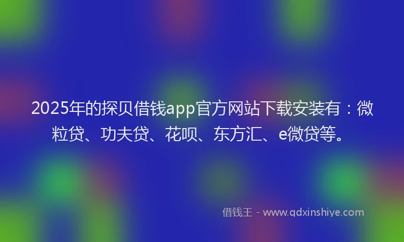 2025年的探贝借钱app官方网站下载安装有：微粒贷、功夫贷、花呗、东方汇、e微贷等。