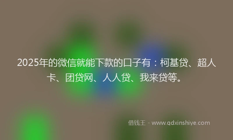 2025年的微信就能下款的口子有：柯基贷、超人卡、团贷网、人人贷、我来贷等。