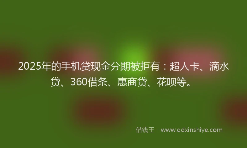 2025年的手机贷现金分期被拒有：超人卡、滴水贷、360借条、惠商贷、花呗等。