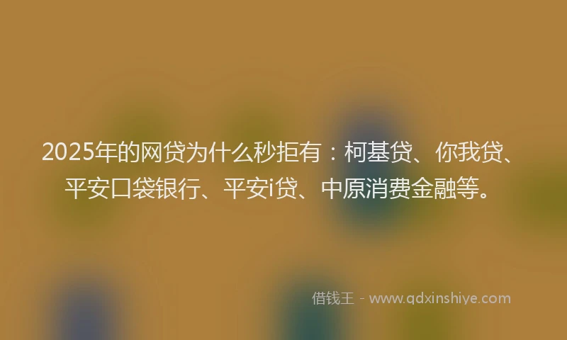 2025年的网贷为什么秒拒有：柯基贷、你我贷、平安口袋银行、平安i贷、中原消费金融等。