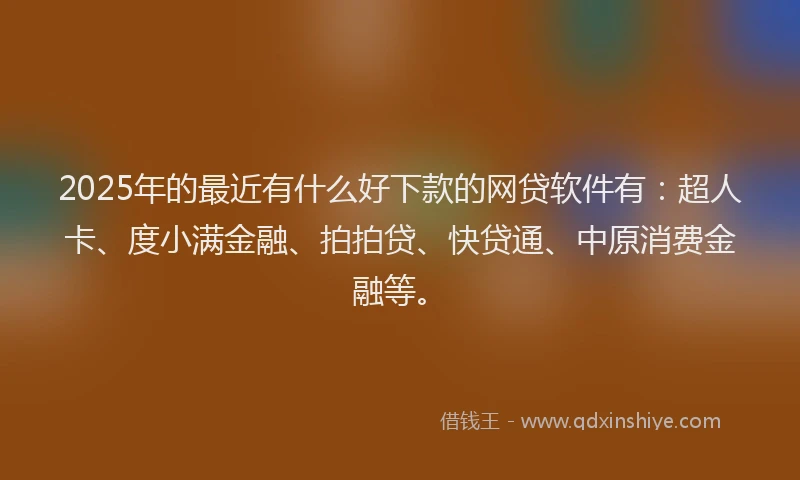 2025年的最近有什么好下款的网贷软件有：超人卡、度小满金融、拍拍贷、快贷通、中原消费金融等。