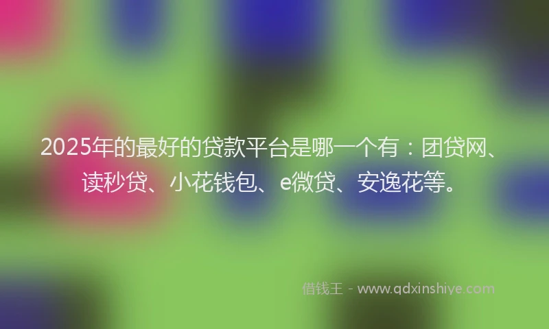 2025年的最好的贷款平台是哪一个有：团贷网、读秒贷、小花钱包、e微贷、安逸花等。