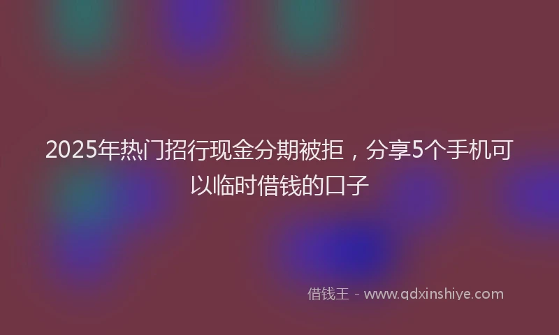 2025年热门招行现金分期被拒，分享5个手机可以临时借钱的口子