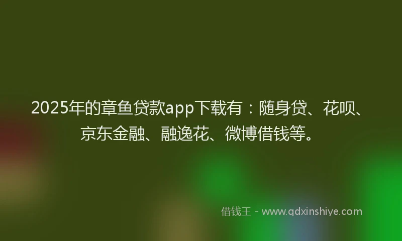 2025年的章鱼贷款app下载有：随身贷、花呗、京东金融、融逸花、微博借钱等。