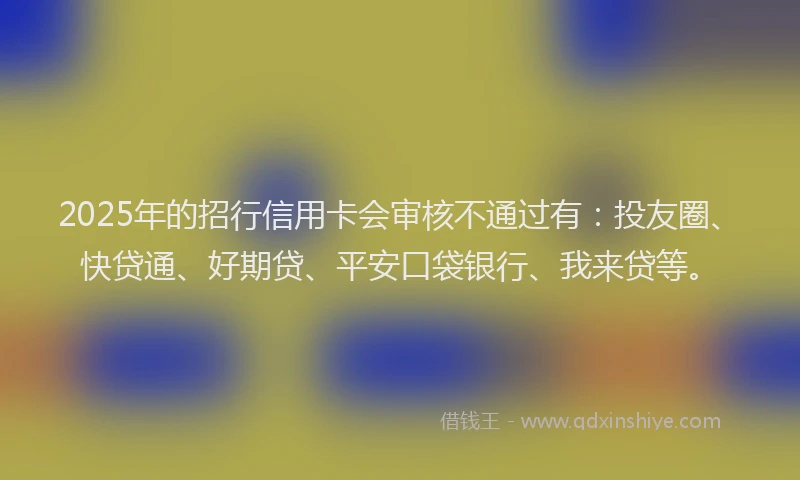 2025年的招行信用卡会审核不通过有：投友圈、快贷通、好期贷、平安口袋银行、我来贷等。