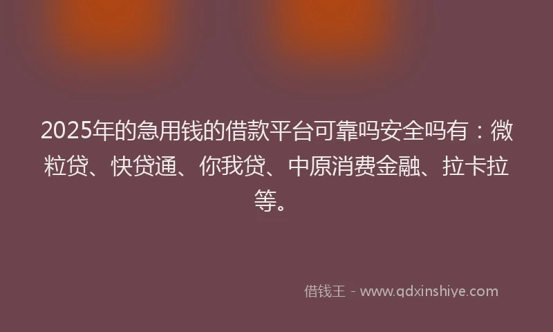 2025年的急用钱的借款平台可靠吗安全吗有：微粒贷、快贷通、你我贷、中原消费金融、拉卡拉等。