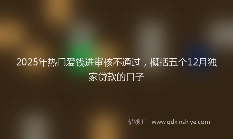 2025年热门爱钱进审核不通过，概括五个12月独家贷款的口子