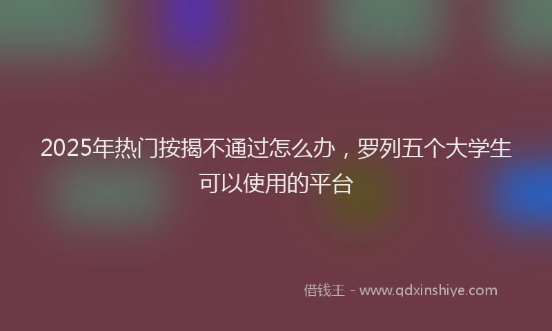 2025年热门按揭不通过怎么办，罗列五个大学生可以使用的平台
