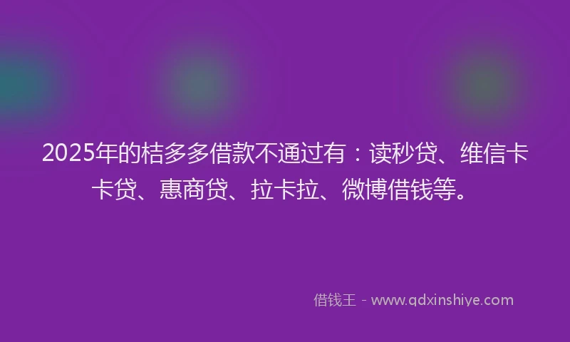 2025年的桔多多借款不通过有：读秒贷、维信卡卡贷、惠商贷、拉卡拉、微博借钱等。