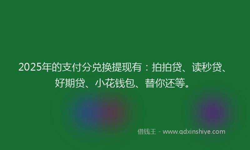 2025年的支付分兑换提现有：拍拍贷、读秒贷、好期贷、小花钱包、替你还等。