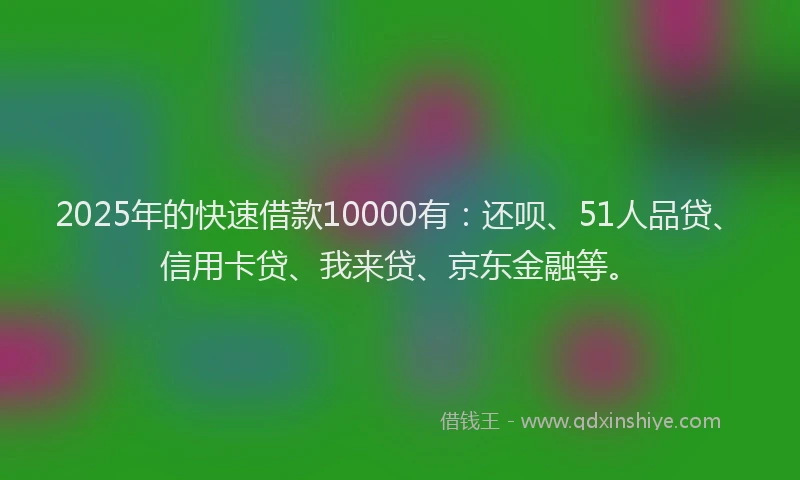 2025年的快速借款10000有：还呗、51人品贷、信用卡贷、我来贷、京东金融等。