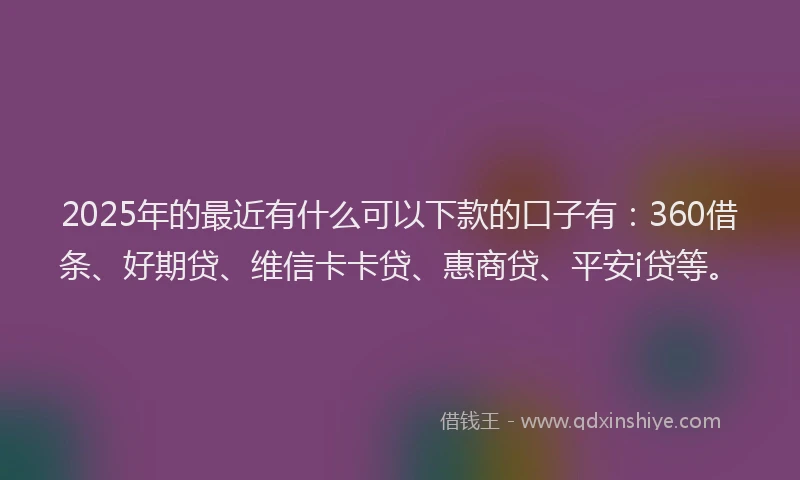 2025年的最近有什么可以下款的口子有：360借条、好期贷、维信卡卡贷、惠商贷、平安i贷等。