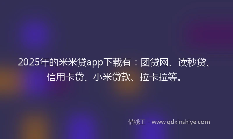 2025年的米米贷app下载有：团贷网、读秒贷、信用卡贷、小米贷款、拉卡拉等。