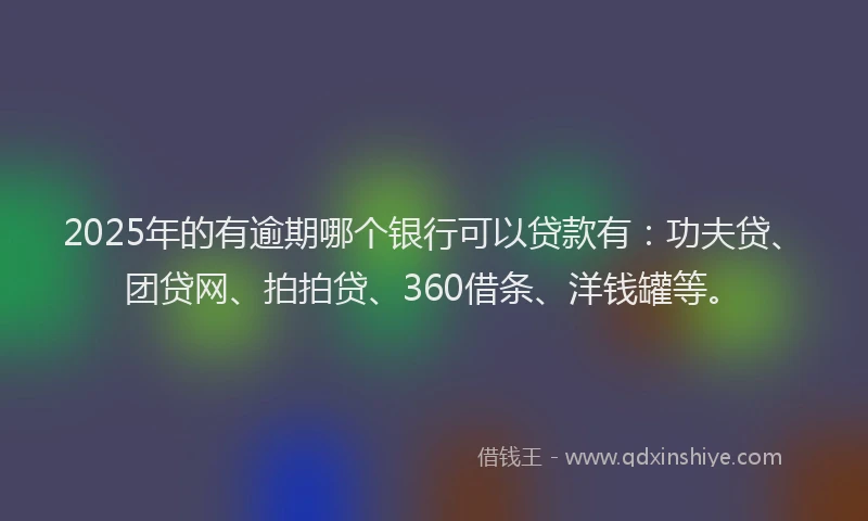 2025年的有逾期哪个银行可以贷款有：功夫贷、团贷网、拍拍贷、360借条、洋钱罐等。