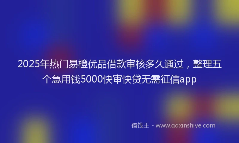 2025年热门易橙优品借款审核多久通过，整理五个急用钱5000快审快贷无需征信app