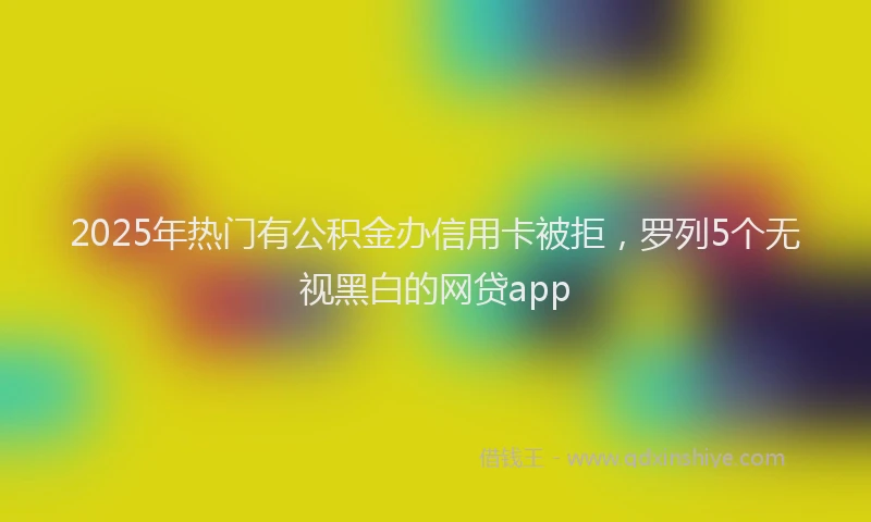 2025年热门有公积金办信用卡被拒，罗列5个无视黑白的网贷app