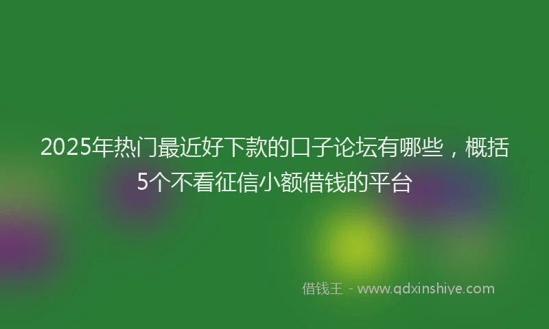 2025年热门最近好下款的口子论坛有哪些，概括5个不看征信小额借钱的平台