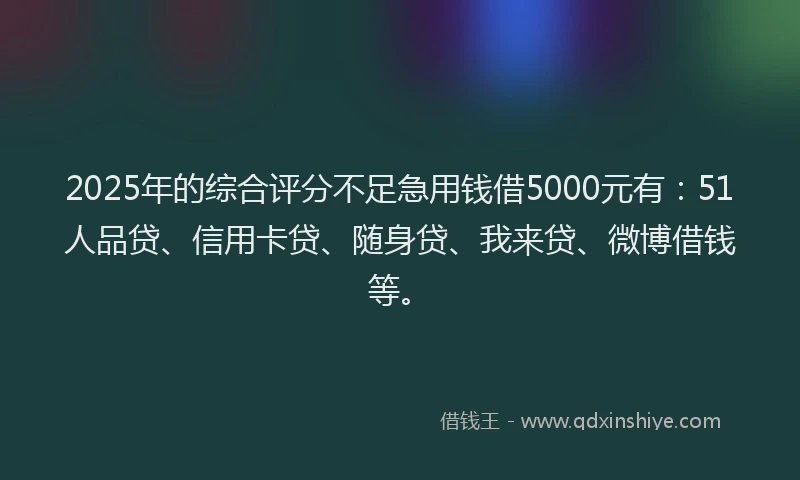 2025年的综合评分不足急用钱借5000元有：51人品贷、信用卡贷、随身贷、我来贷、微博借钱等。