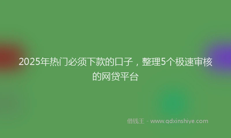 2025年热门必须下款的口子，整理5个极速审核的网贷平台