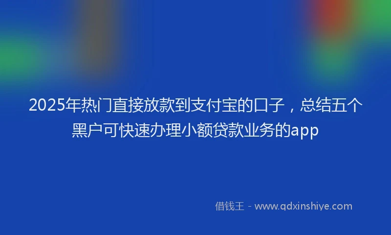 2025年热门直接放款到支付宝的口子，总结五个黑户可快速办理小额贷款业务的app