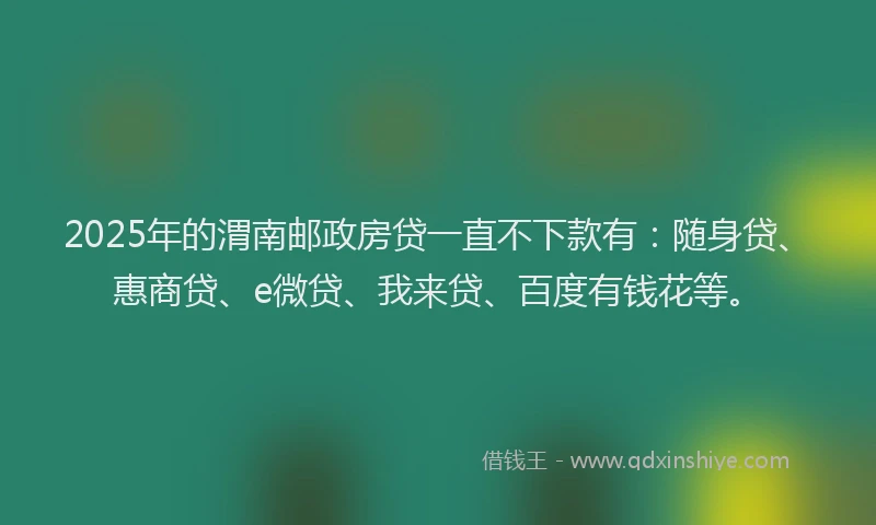 2025年的渭南邮政房贷一直不下款有：随身贷、惠商贷、e微贷、我来贷、百度有钱花等。