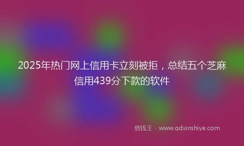 2025年热门网上信用卡立刻被拒，总结五个芝麻信用439分下款的软件