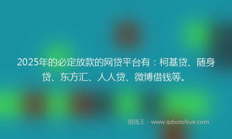 2025年的必定放款的网贷平台有：柯基贷、随身贷、东方汇、人人贷、微博借钱等。