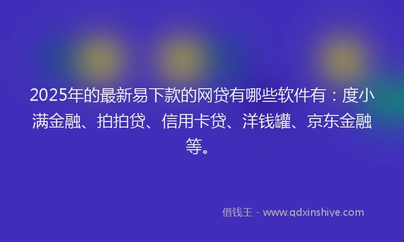 2025年的最新易下款的网贷有哪些软件有：度小满金融、拍拍贷、信用卡贷、洋钱罐、京东金融等。