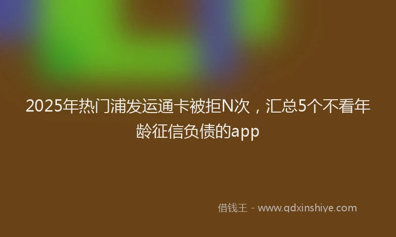 2025年热门浦发运通卡被拒N次，汇总5个不看年龄征信负债的app