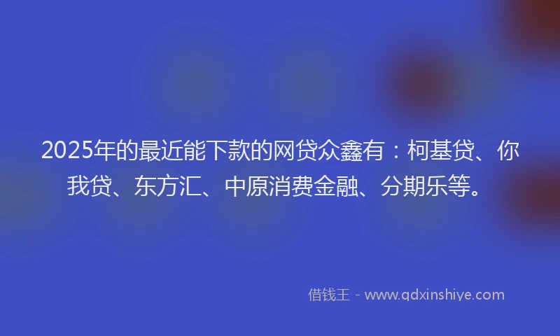 2025年的最近能下款的网贷众鑫有：柯基贷、你我贷、东方汇、中原消费金融、分期乐等。