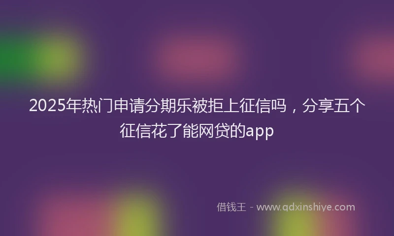 2025年热门申请分期乐被拒上征信吗，分享五个征信花了能网贷的app