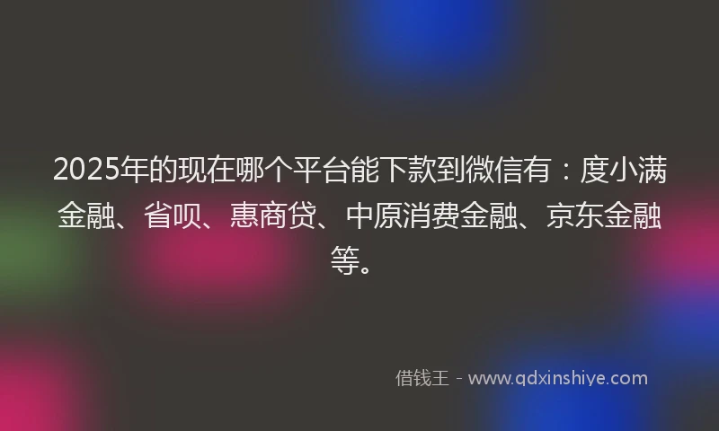 2025年的现在哪个平台能下款到微信有：度小满金融、省呗、惠商贷、中原消费金融、京东金融等。