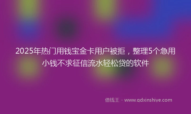 2025年热门用钱宝金卡用户被拒，整理5个急用小钱不求征信流水轻松贷的软件