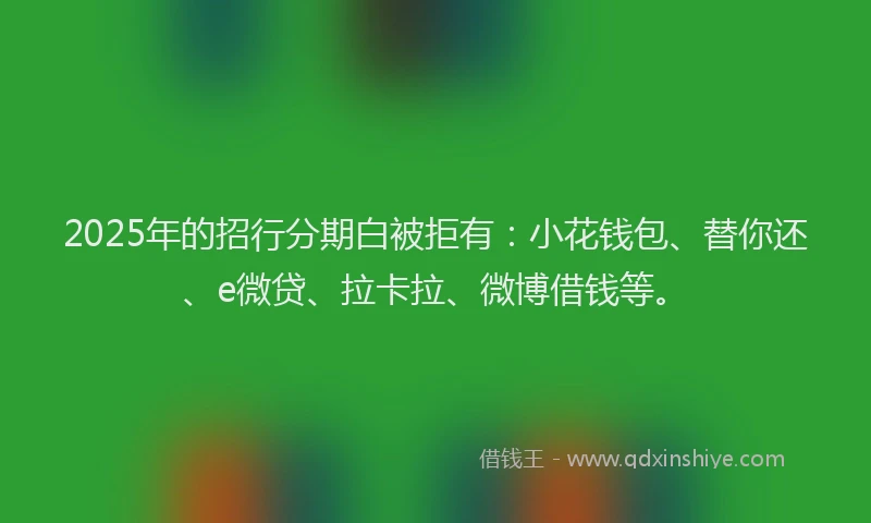 2025年的招行分期白被拒有：小花钱包、替你还、e微贷、拉卡拉、微博借钱等。