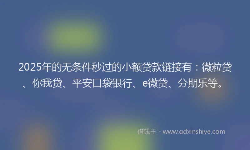 2025年的无条件秒过的小额贷款链接有：微粒贷、你我贷、平安口袋银行、e微贷、分期乐等。
