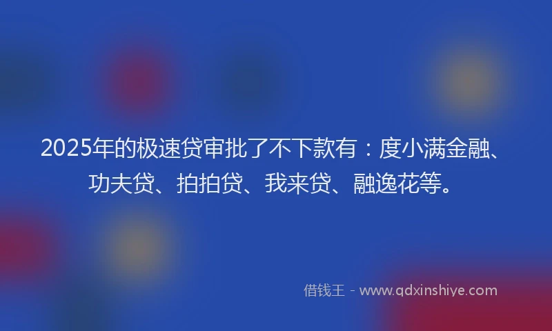 2025年的极速贷审批了不下款有：度小满金融、功夫贷、拍拍贷、我来贷、融逸花等。