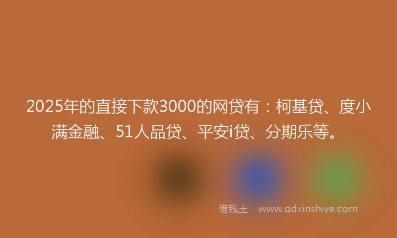 2025年的直接下款3000的网贷有：柯基贷、度小满金融、51人品贷、平安i贷、分期乐等。