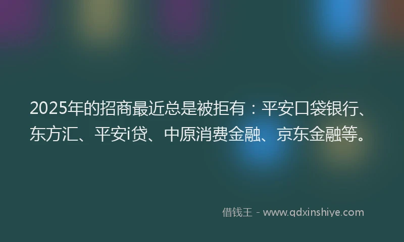 2025年的招商最近总是被拒有：平安口袋银行、东方汇、平安i贷、中原消费金融、京东金融等。