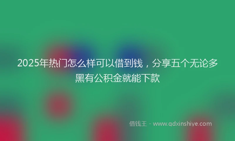 2025年热门怎么样可以借到钱，分享五个无论多黑有公积金就能下款